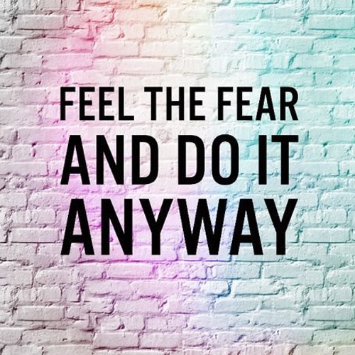 Feeling the Fear and Doing it Anyway…